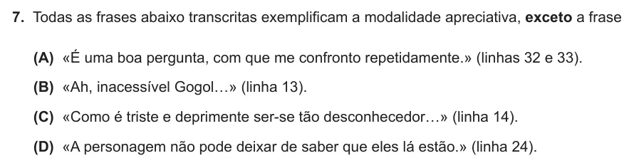 Exercise Part II · 7 — 7. Todas as frases abaixo transcritas exemplificam a modalidade apreciativa, exceto a frase (A) «É uma boa pergunta, com que me confronto repetidamente.» (linhas 32 e 33). (B) «Ah, inacessível Gogol…» (linha 13). (C)…